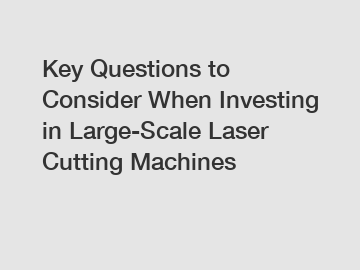 Key Questions to Consider When Investing in Large-Scale Laser Cutting Machines