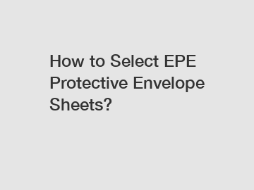 How to Select EPE Protective Envelope Sheets?