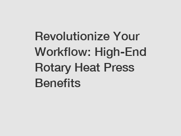 Revolutionize Your Workflow: High-End Rotary Heat Press Benefits