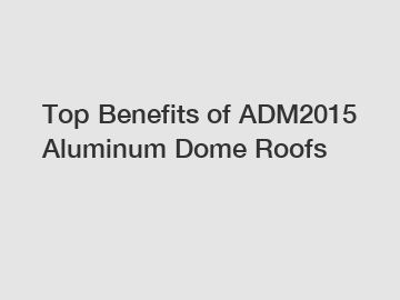 Top Benefits of ADM2015 Aluminum Dome Roofs