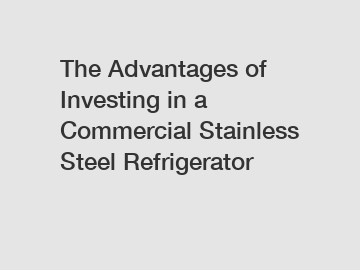 The Advantages of Investing in a Commercial Stainless Steel Refrigerator