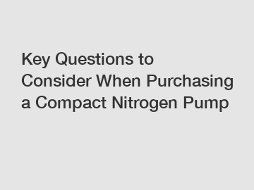 Key Questions to Consider When Purchasing a Compact Nitrogen Pump