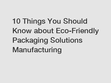 10 Things You Should Know about Eco-Friendly Packaging Solutions Manufacturing