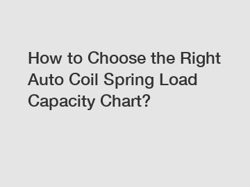 How to Choose the Right Auto Coil Spring Load Capacity Chart?
