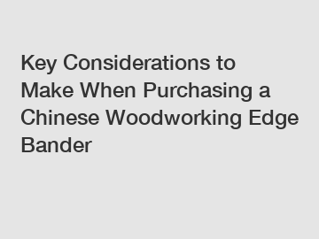 Key Considerations to Make When Purchasing a Chinese Woodworking Edge Bander