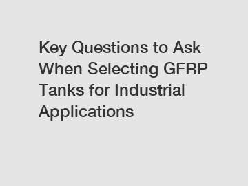 Key Questions to Ask When Selecting GFRP Tanks for Industrial Applications