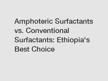 Amphoteric Surfactants vs. Conventional Surfactants: Ethiopia's Best Choice