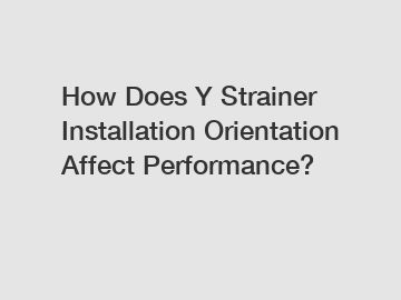 How Does Y Strainer Installation Orientation Affect Performance?