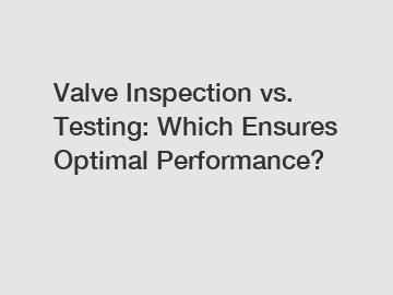 Valve Inspection vs. Testing: Which Ensures Optimal Performance?