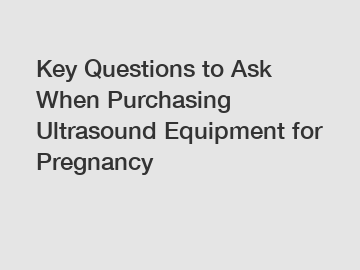 Key Questions to Ask When Purchasing Ultrasound Equipment for Pregnancy