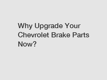 Why Upgrade Your Chevrolet Brake Parts Now?