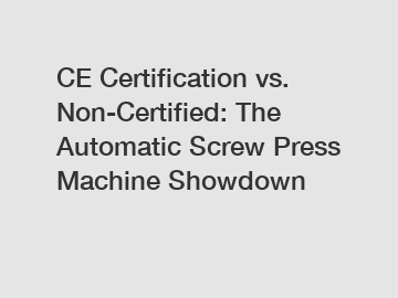 CE Certification vs. Non-Certified: The Automatic Screw Press Machine Showdown