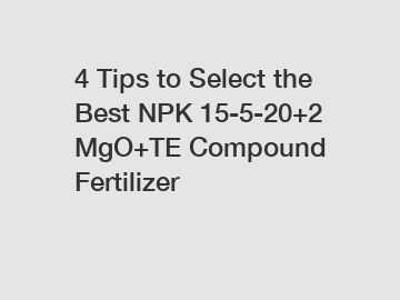 4 Tips to Select the Best NPK 15-5-20+2 MgO+TE Compound Fertilizer