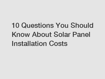 10 Questions You Should Know About Solar Panel Installation Costs