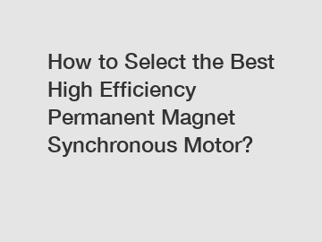 How to Select the Best High Efficiency Permanent Magnet Synchronous Motor?
