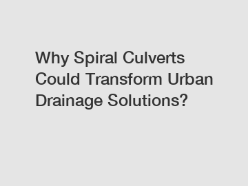 Why Spiral Culverts Could Transform Urban Drainage Solutions?