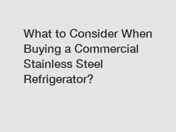 What to Consider When Buying a Commercial Stainless Steel Refrigerator?