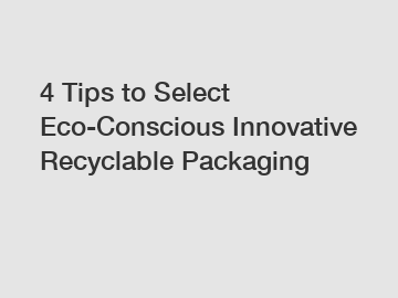 4 Tips to Select Eco-Conscious Innovative Recyclable Packaging