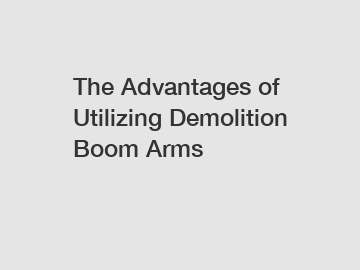 The Advantages of Utilizing Demolition Boom Arms