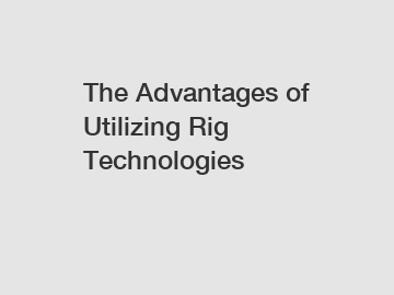 The Advantages of Utilizing Rig Technologies