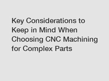 Key Considerations to Keep in Mind When Choosing CNC Machining for Complex Parts