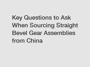 Key Questions to Ask When Sourcing Straight Bevel Gear Assemblies from China