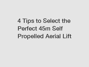 4 Tips to Select the Perfect 45m Self Propelled Aerial Lift
