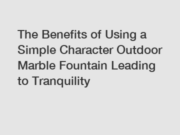 The Benefits of Using a Simple Character Outdoor Marble Fountain Leading to Tranquility