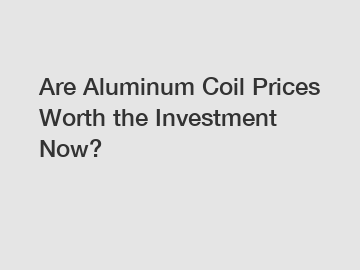 Are Aluminum Coil Prices Worth the Investment Now?