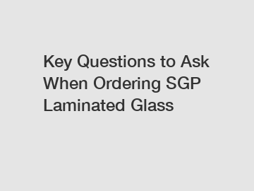 Key Questions to Ask When Ordering SGP Laminated Glass