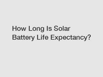 How Long Is Solar Battery Life Expectancy?