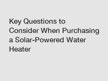 Key Questions to Consider When Purchasing a Solar-Powered Water Heater