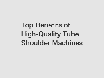 Top Benefits of High-Quality Tube Shoulder Machines