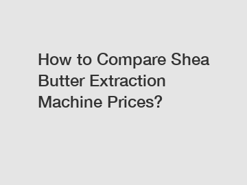 How to Compare Shea Butter Extraction Machine Prices?