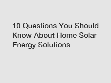 10 Questions You Should Know About Home Solar Energy Solutions