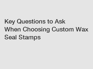 Key Questions to Ask When Choosing Custom Wax Seal Stamps