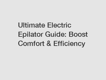 Ultimate Electric Epilator Guide: Boost Comfort & Efficiency