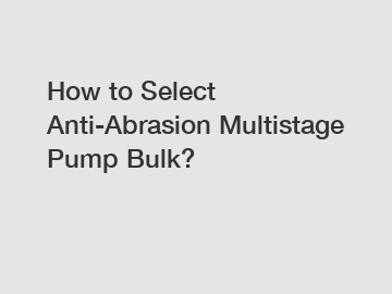 How to Select Anti-Abrasion Multistage Pump Bulk?