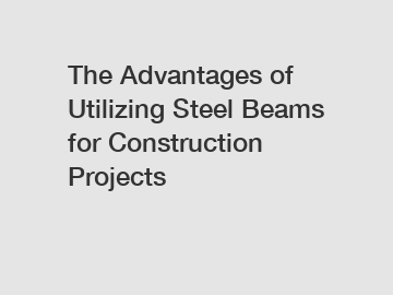 The Advantages of Utilizing Steel Beams for Construction Projects