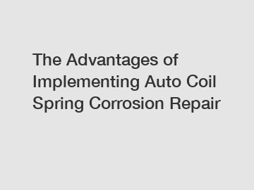 The Advantages of Implementing Auto Coil Spring Corrosion Repair