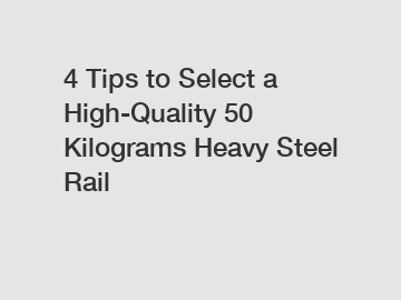 4 Tips to Select a High-Quality 50 Kilograms Heavy Steel Rail