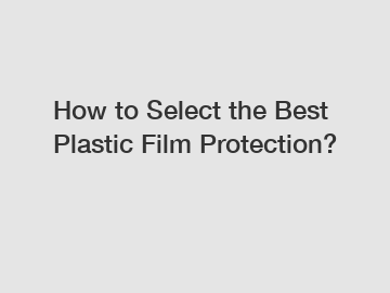 How to Select the Best Plastic Film Protection?