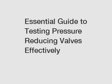 Essential Guide to Testing Pressure Reducing Valves Effectively