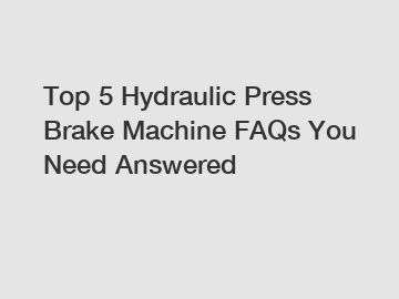 Top 5 Hydraulic Press Brake Machine FAQs You Need Answered