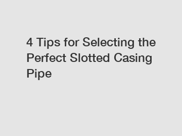 4 Tips for Selecting the Perfect Slotted Casing Pipe