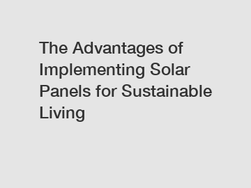 The Advantages of Implementing Solar Panels for Sustainable Living