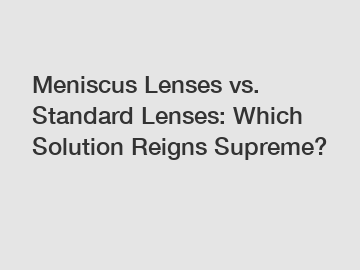 Meniscus Lenses vs. Standard Lenses: Which Solution Reigns Supreme?