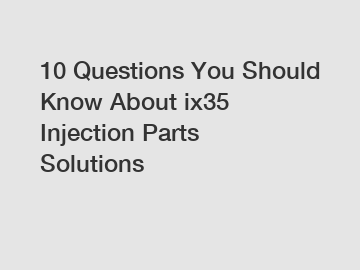 10 Questions You Should Know About ix35 Injection Parts Solutions