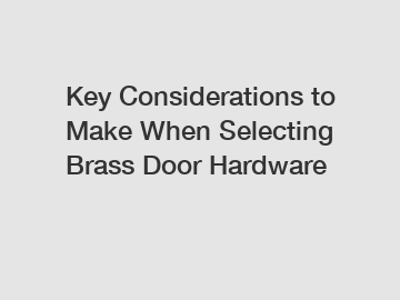 Key Considerations to Make When Selecting Brass Door Hardware