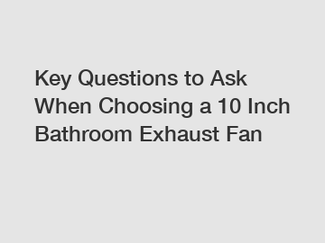 Key Questions to Ask When Choosing a 10 Inch Bathroom Exhaust Fan